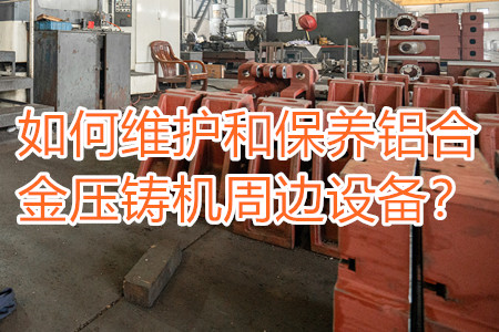 如何維護和保養(yǎng)鋁合金壓鑄機周邊設備？