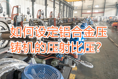 如何設(shè)定鋁合金壓鑄機(jī)的壓射比壓？