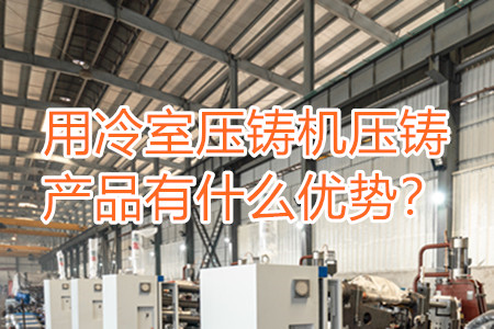 用冷室壓鑄機(jī)壓鑄產(chǎn)品有什么優(yōu)勢？