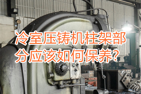 冷室壓鑄機(jī)柱架部分應(yīng)該如何保養(yǎng)？