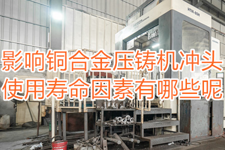 影響銅合金壓鑄機(jī)沖頭使用壽命因素有哪些呢？