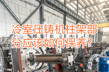 冷室壓鑄機(jī)柱架部分應(yīng)該如何保養(yǎng)？