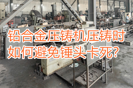 鉛合金壓鑄機壓鑄時如何避免錘頭卡死？