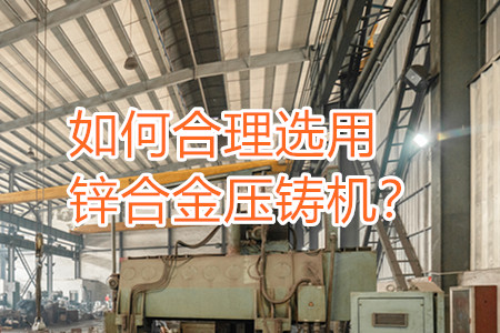 如何合理選用鋅合金壓鑄機(jī)？